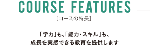 ［コースの特長］COURSE  FEATURES　「学力」も、「能力・スキル」も、成長を実感できる教育を提供します。